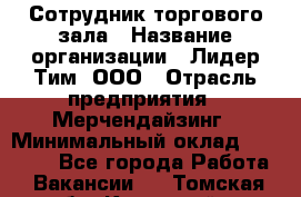 Сотрудник торгового зала › Название организации ­ Лидер Тим, ООО › Отрасль предприятия ­ Мерчендайзинг › Минимальный оклад ­ 13 500 - Все города Работа » Вакансии   . Томская обл.,Кедровый г.